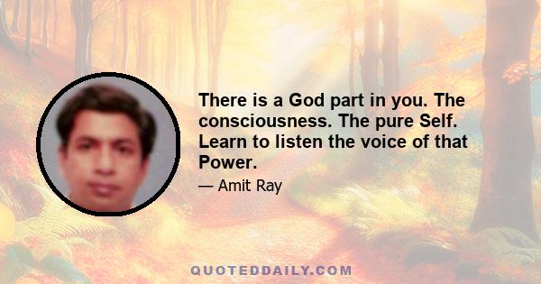 There is a God part in you. The consciousness. The pure Self. Learn to listen the voice of that Power.