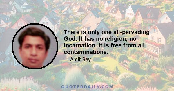 There is only one all-pervading God. It has no religion, no incarnation. It is free from all contaminations.