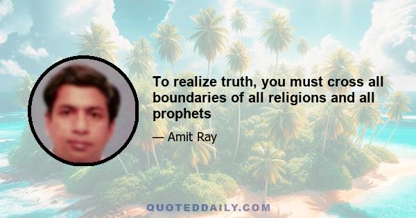 To realize truth, you must cross all boundaries of all religions and all prophets