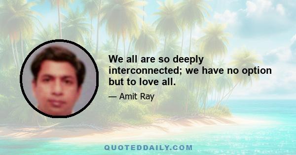 We all are so deeply interconnected; we have no option but to love all.