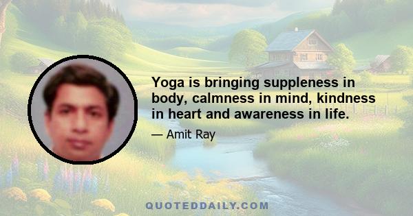 Yoga is bringing suppleness in body, calmness in mind, kindness in heart and awareness in life.