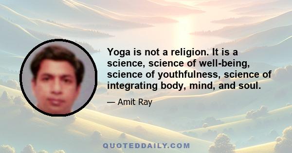 Yoga is not a religion. It is a science, science of well-being, science of youthfulness, science of integrating body, mind, and soul.