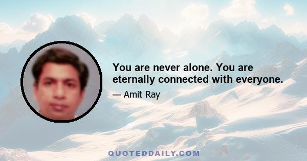 You are never alone. You are eternally connected with everyone.