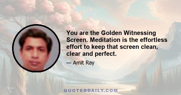 You are the Golden Witnessing Screen. Meditation is the effortless effort to keep that screen clean, clear and perfect.