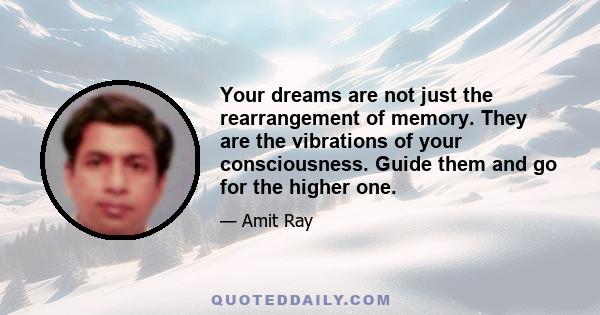 Your dreams are not just the rearrangement of memory. They are the vibrations of your consciousness. Guide them and go for the higher one.