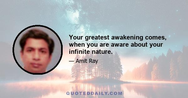 Your greatest awakening comes, when you are aware about your infinite nature.