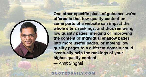 One other specific piece of guidance we've offered is that low-quality content on some parts of a website can impact the whole site’s rankings, and thus removing low quality pages, merging or improving the content of