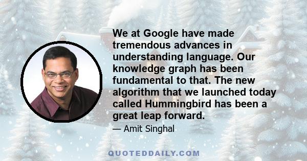 We at Google have made tremendous advances in understanding language. Our knowledge graph has been fundamental to that. The new algorithm that we launched today called Hummingbird has been a great leap forward.