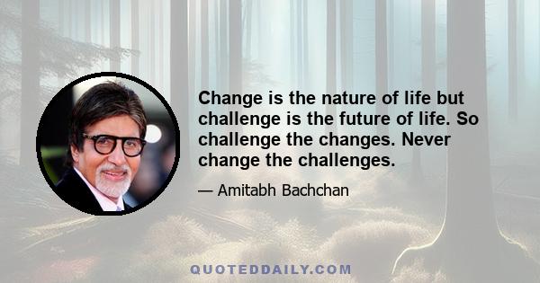 Change is the nature of life but challenge is the future of life. So challenge the changes. Never change the challenges.