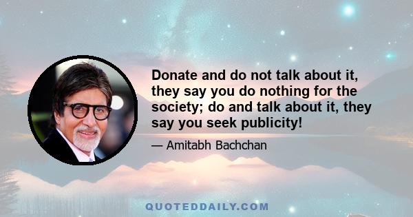 Donate and do not talk about it, they say you do nothing for the society; do and talk about it, they say you seek publicity!