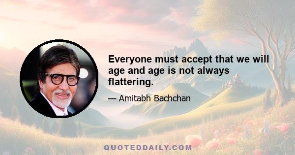 Everyone must accept that we will age and age is not always flattering.