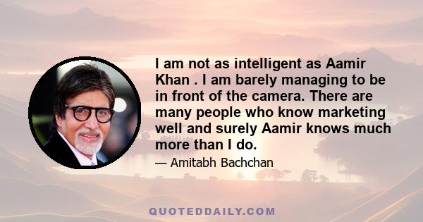 I am not as intelligent as Aamir Khan . I am barely managing to be in front of the camera. There are many people who know marketing well and surely Aamir knows much more than I do.