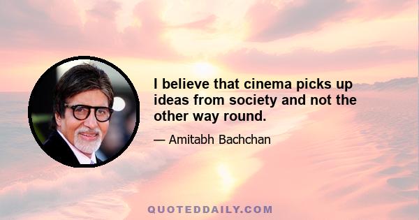 I believe that cinema picks up ideas from society and not the other way round.