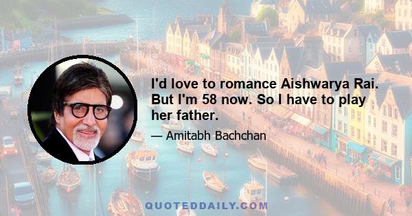 I'd love to romance Aishwarya Rai. But I'm 58 now. So I have to play her father.