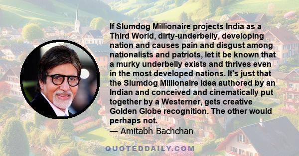 If Slumdog Millionaire projects India as a Third World, dirty-underbelly, developing nation and causes pain and disgust among nationalists and patriots, let it be known that a murky underbelly exists and thrives even in 