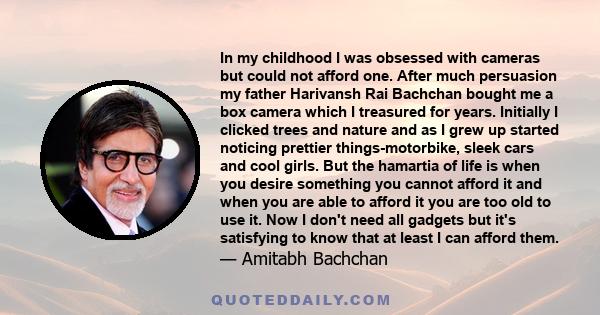 In my childhood I was obsessed with cameras but could not afford one. After much persuasion my father Harivansh Rai Bachchan bought me a box camera which I treasured for years. Initially I clicked trees and nature and