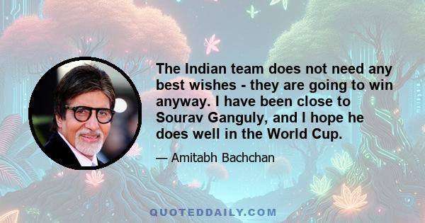 The Indian team does not need any best wishes - they are going to win anyway. I have been close to Sourav Ganguly, and I hope he does well in the World Cup.