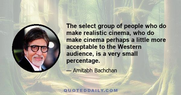 The select group of people who do make realistic cinema, who do make cinema perhaps a little more acceptable to the Western audience, is a very small percentage.