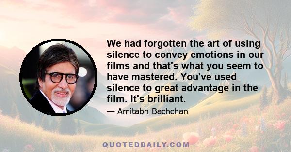 We had forgotten the art of using silence to convey emotions in our films and that's what you seem to have mastered. You've used silence to great advantage in the film. It's brilliant.