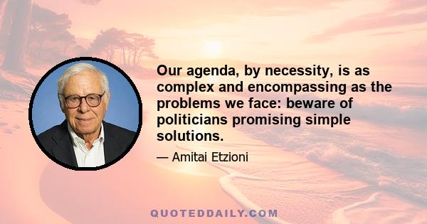 Our agenda, by necessity, is as complex and encompassing as the problems we face: beware of politicians promising simple solutions.