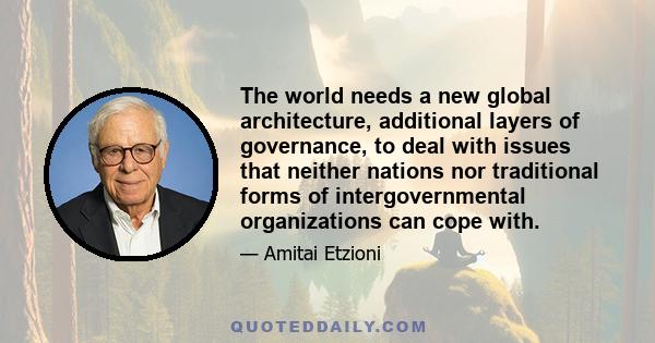 The world needs a new global architecture, additional layers of governance, to deal with issues that neither nations nor traditional forms of intergovernmental organizations can cope with.