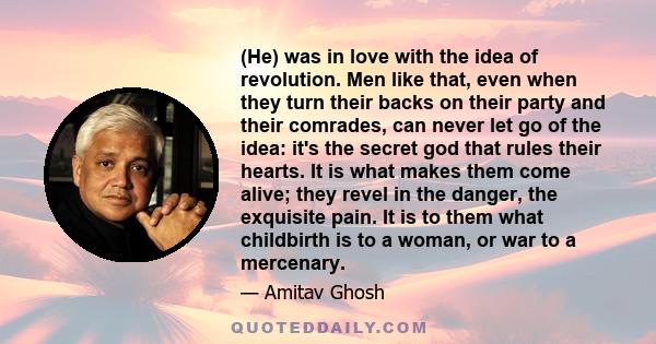 (He) was in love with the idea of revolution. Men like that, even when they turn their backs on their party and their comrades, can never let go of the idea: it's the secret god that rules their hearts. It is what makes 