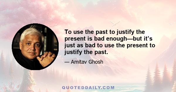 To use the past to justify the present is bad enough—but it’s just as bad to use the present to justify the past.