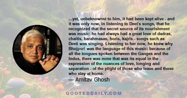 ...yet, unbeknownst to him, it had been kept alive - and it was only now, in listening to Deet's songs, that he recognized that the secret source of its nourishment was music: he had always had a great love of dadras,