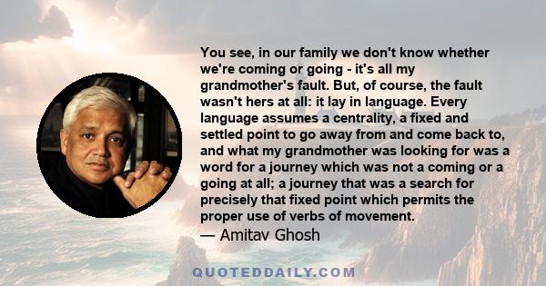 You see, in our family we don't know whether we're coming or going - it's all my grandmother's fault. But, of course, the fault wasn't hers at all: it lay in language. Every language assumes a centrality, a fixed and