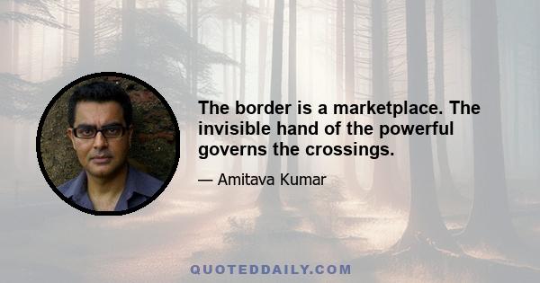 The border is a marketplace. The invisible hand of the powerful governs the crossings.