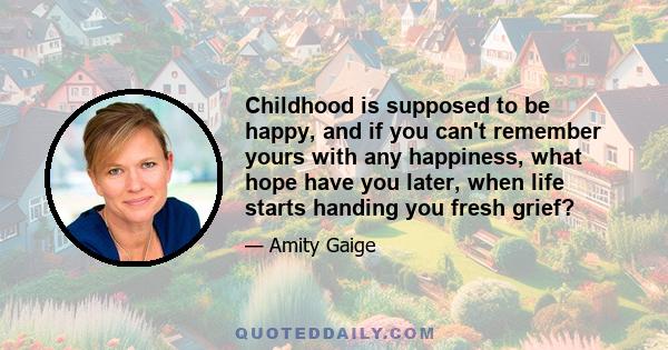 Childhood is supposed to be happy, and if you can't remember yours with any happiness, what hope have you later, when life starts handing you fresh grief?