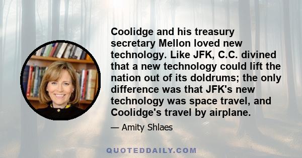 Coolidge and his treasury secretary Mellon loved new technology. Like JFK, C.C. divined that a new technology could lift the nation out of its doldrums; the only difference was that JFK's new technology was space