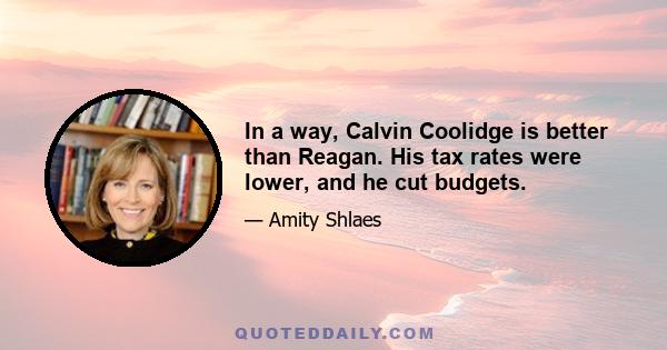 In a way, Calvin Coolidge is better than Reagan. His tax rates were lower, and he cut budgets.