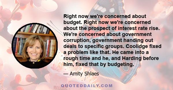 Right now we're concerned about budget. Right now we're concerned about the prospect of interest rate rise. We're concerned about government corruption, government handing out deals to specific groups. Coolidge fixed a