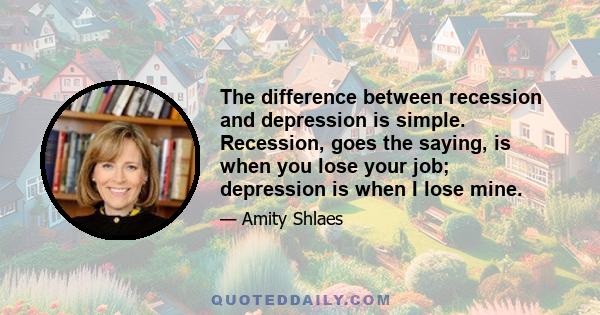 The difference between recession and depression is simple. Recession, goes the saying, is when you lose your job; depression is when I lose mine.