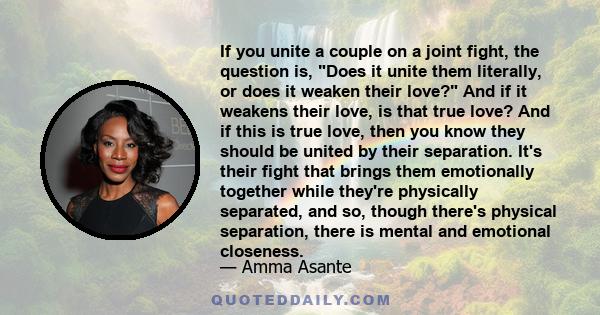 If you unite a couple on a joint fight, the question is, Does it unite them literally, or does it weaken their love? And if it weakens their love, is that true love? And if this is true love, then you know they should