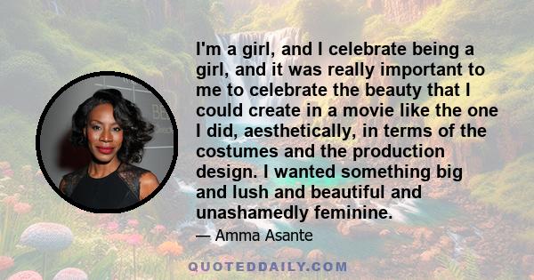 I'm a girl, and I celebrate being a girl, and it was really important to me to celebrate the beauty that I could create in a movie like the one I did, aesthetically, in terms of the costumes and the production design. I 