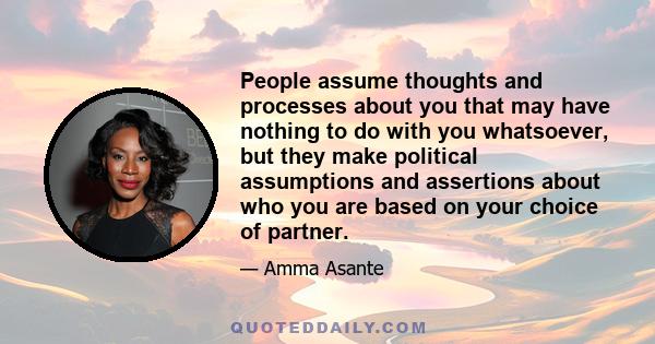 People assume thoughts and processes about you that may have nothing to do with you whatsoever, but they make political assumptions and assertions about who you are based on your choice of partner.