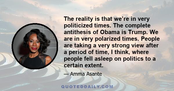 The reality is that we’re in very politicized times. The complete antithesis of Obama is Trump. We are in very polarized times. People are taking a very strong view after a period of time, I think, where people fell