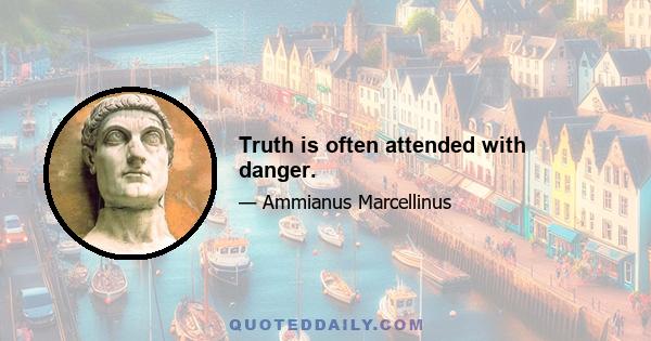 Truth is often attended with danger.