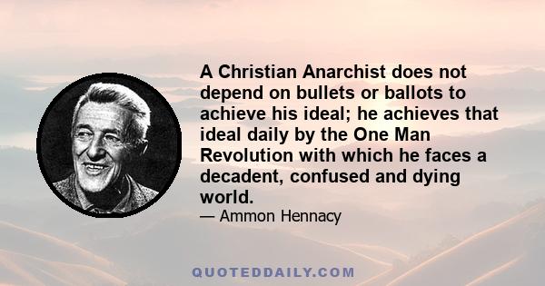 A Christian Anarchist does not depend on bullets or ballots to achieve his ideal; he achieves that ideal daily by the One Man Revolution with which he faces a decadent, confused and dying world.