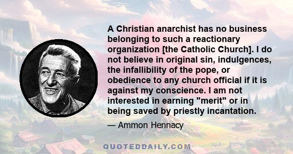 A Christian anarchist has no business belonging to such a reactionary organization [the Catholic Church]. I do not believe in original sin, indulgences, the infallibility of the pope, or obedience to any church official 