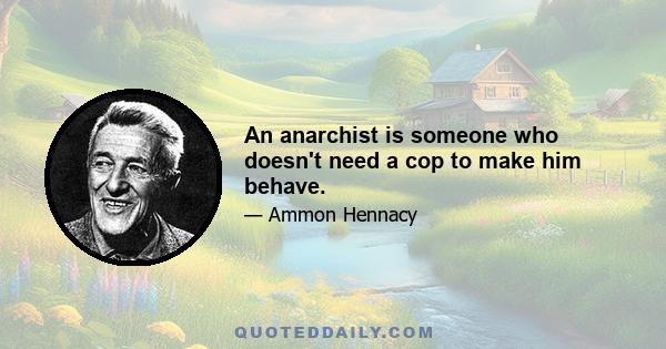 An anarchist is someone who doesn't need a cop to make him behave.