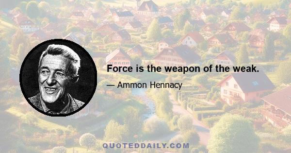 Force is the weapon of the weak.