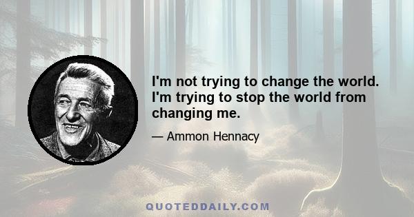 I'm not trying to change the world. I'm trying to stop the world from changing me.