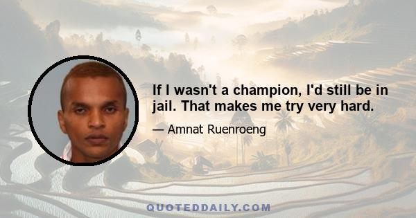 If I wasn't a champion, I'd still be in jail. That makes me try very hard.