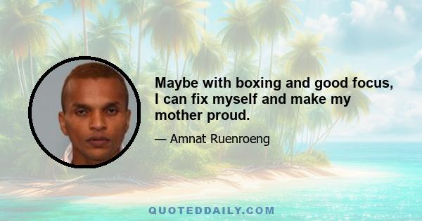 Maybe with boxing and good focus, I can fix myself and make my mother proud.