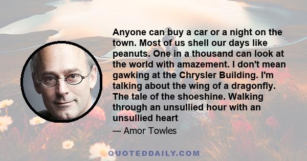 Anyone can buy a car or a night on the town. Most of us shell our days like peanuts. One in a thousand can look at the world with amazement. I don't mean gawking at the Chrysler Building. I'm talking about the wing of a 