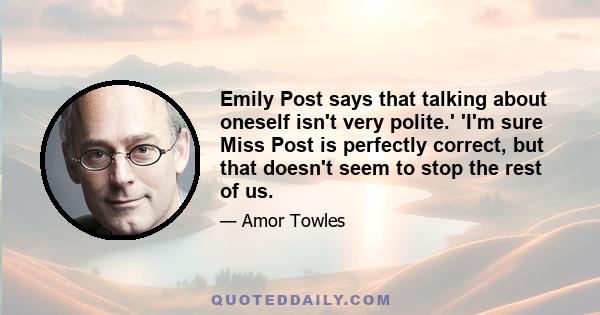 Emily Post says that talking about oneself isn't very polite.' 'I'm sure Miss Post is perfectly correct, but that doesn't seem to stop the rest of us.