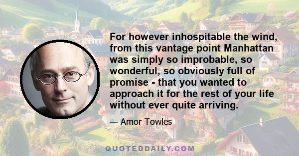 For however inhospitable the wind, from this vantage point Manhattan was simply so improbable, so wonderful, so obviously full of promise - that you wanted to approach it for the rest of your life without ever quite